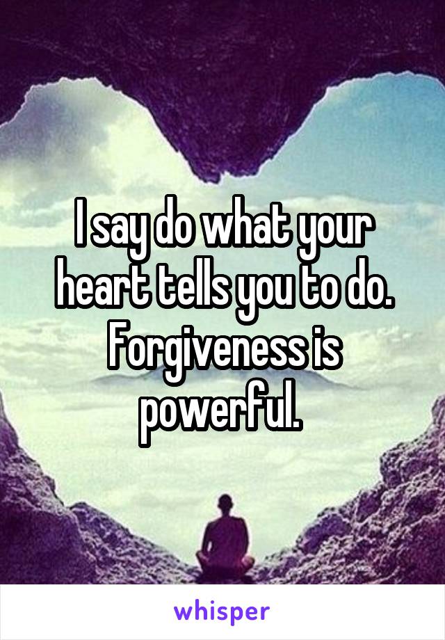 I say do what your heart tells you to do. Forgiveness is powerful. 