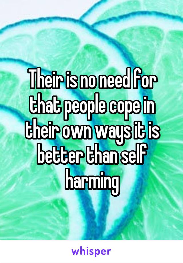 Their is no need for that people cope in their own ways it is better than self harming