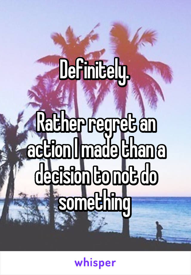 Definitely. 

Rather regret an action I made than a decision to not do something 