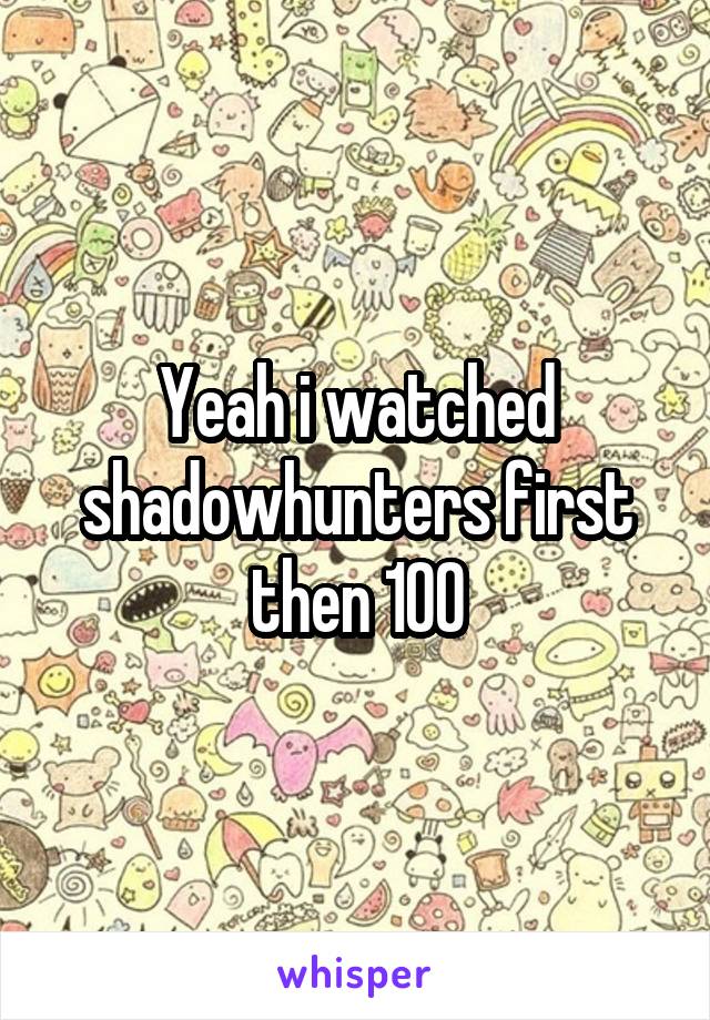 Yeah i watched shadowhunters first then 100