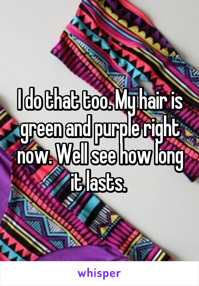 I do that too. My hair is green and purple right now. Well see how long it lasts. 