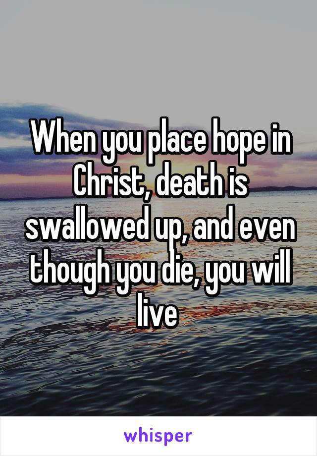 When you place hope in Christ, death is swallowed up, and even though you die, you will live 