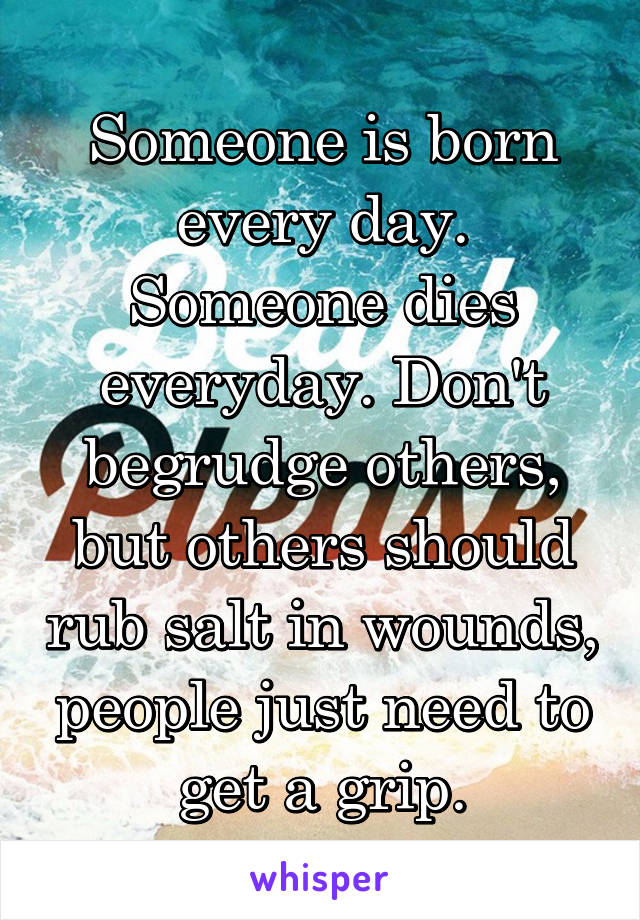 Someone is born every day. Someone dies everyday. Don't begrudge others, but others should rub salt in wounds, people just need to get a grip.