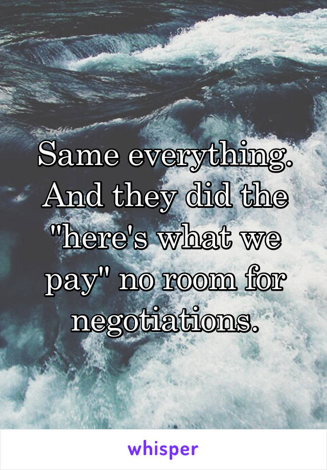 Same everything. And they did the "here's what we pay" no room for negotiations.