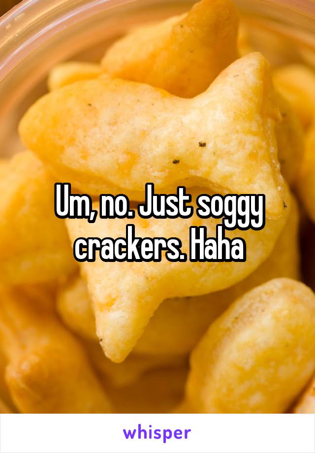 Um, no. Just soggy crackers. Haha