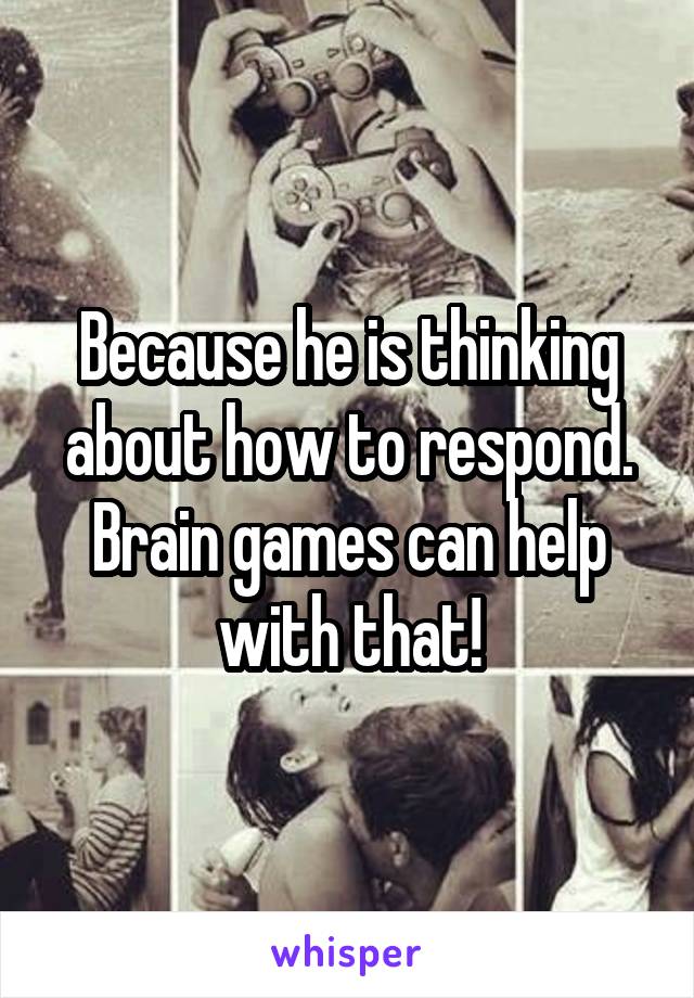 Because he is thinking about how to respond. Brain games can help with that!