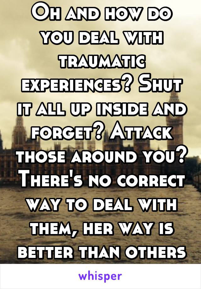 Oh and how do you deal with traumatic experiences? Shut it all up inside and forget? Attack those around you? There's no correct way to deal with them, her way is better than others at least.