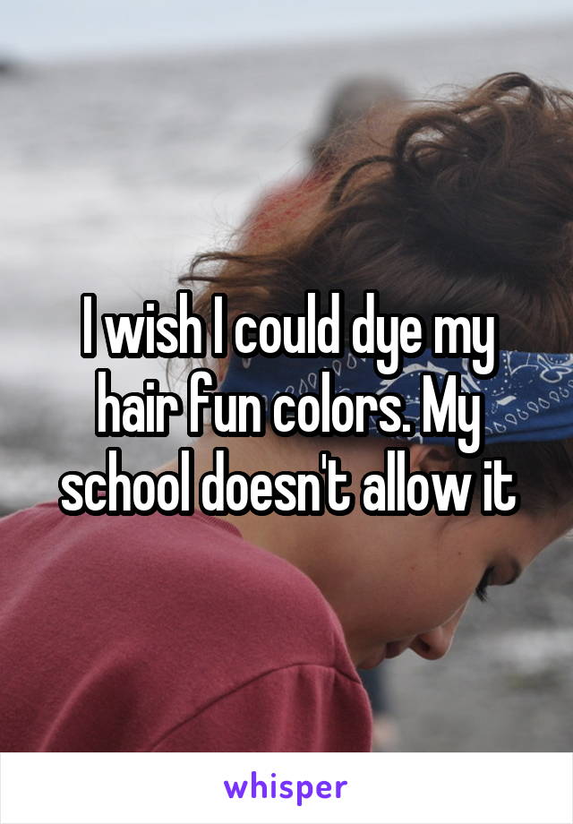 I wish I could dye my hair fun colors. My school doesn't allow it