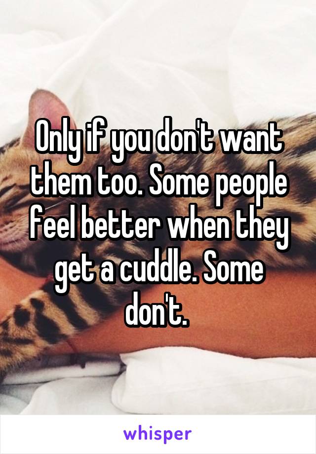Only if you don't want them too. Some people feel better when they get a cuddle. Some don't. 