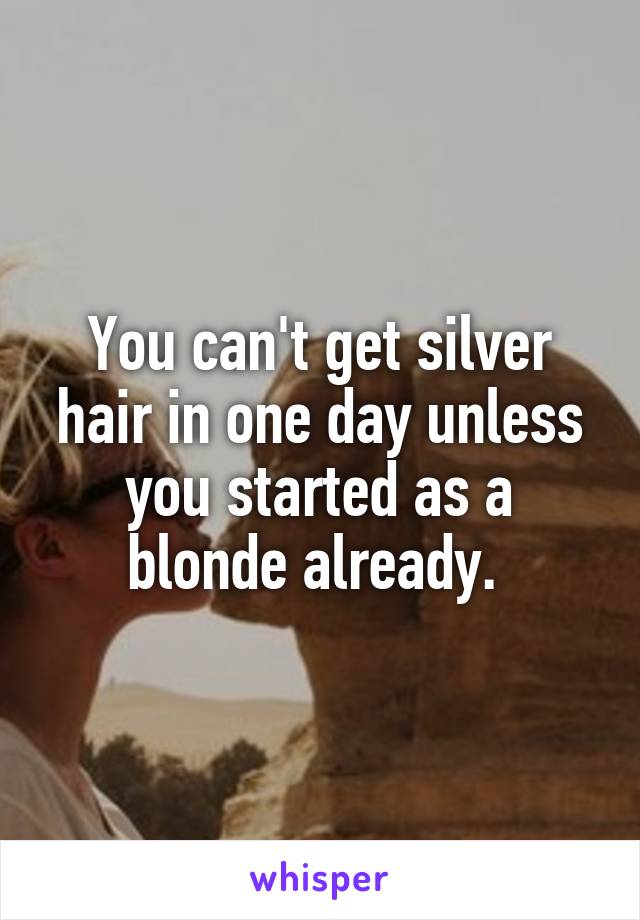 You can't get silver hair in one day unless you started as a blonde already. 