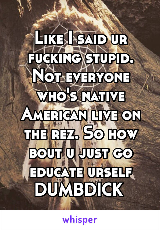 Like I said ur fucking stupid. Not everyone who's native American live on the rez. So how bout u just go educate urself DUMBDICK 