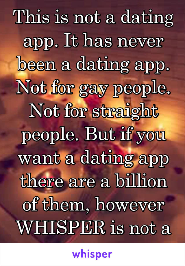 This is not a dating app. It has never been a dating app. Not for gay people. Not for straight people. But if you want a dating app there are a billion of them, however WHISPER is not a dating app. 