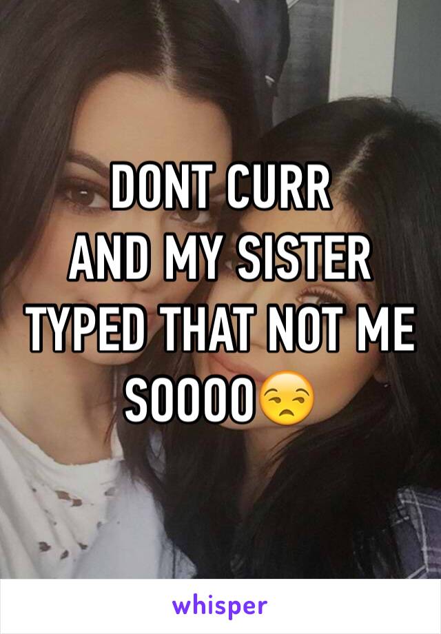 DONT CURR
AND MY SISTER TYPED THAT NOT ME SOOOO😒
