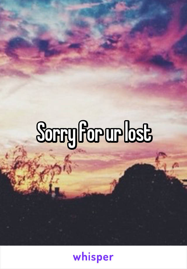 Sorry for ur lost