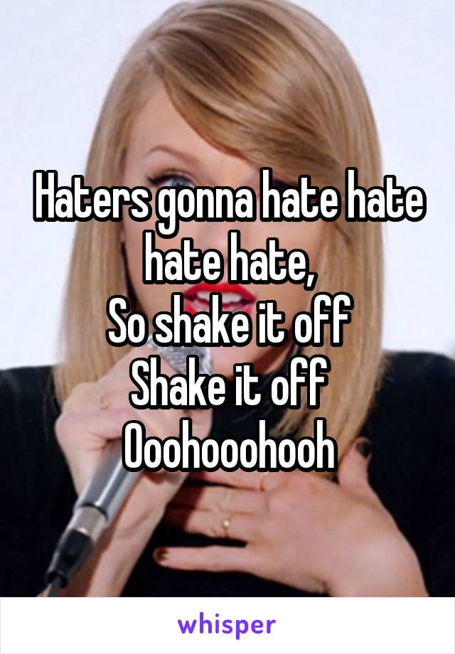 Haters gonna hate hate hate hate,
So shake it off
Shake it off
Ooohooohooh