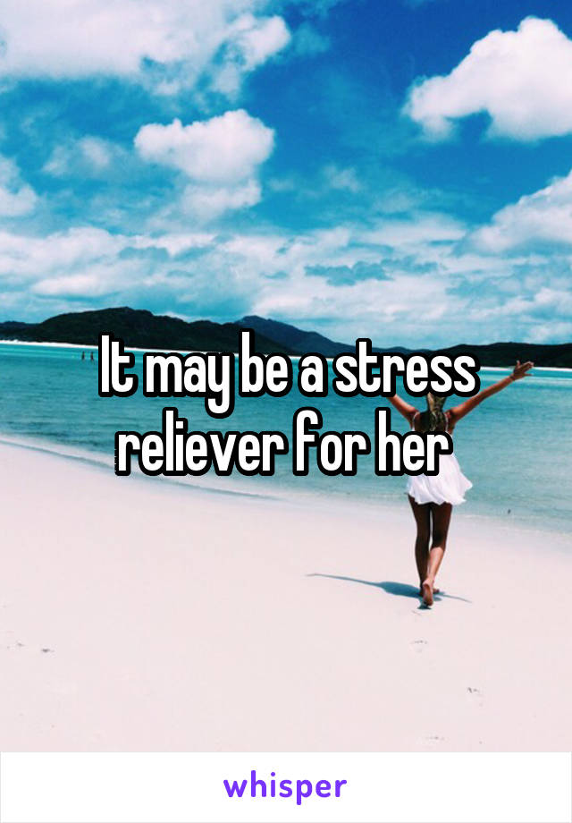 It may be a stress reliever for her 