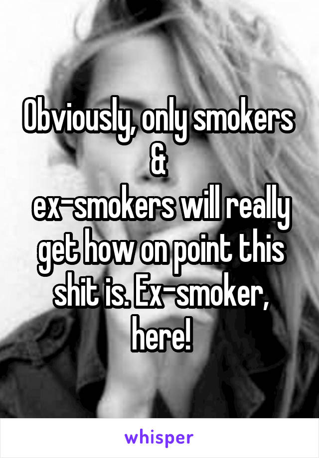 Obviously, only smokers 
& 
ex-smokers will really get how on point this shit is. Ex-smoker, here!