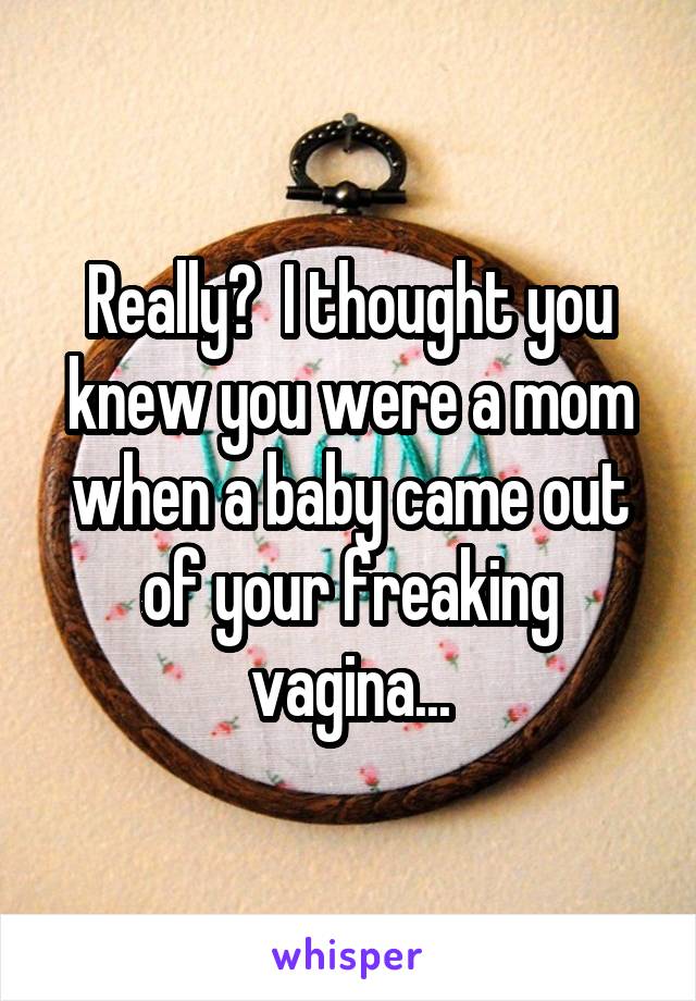 Really?  I thought you knew you were a mom when a baby came out of your freaking vagina...