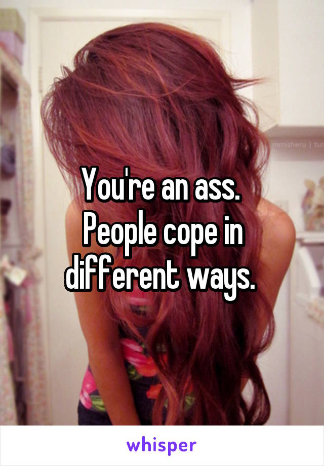 You're an ass. 
People cope in different ways. 