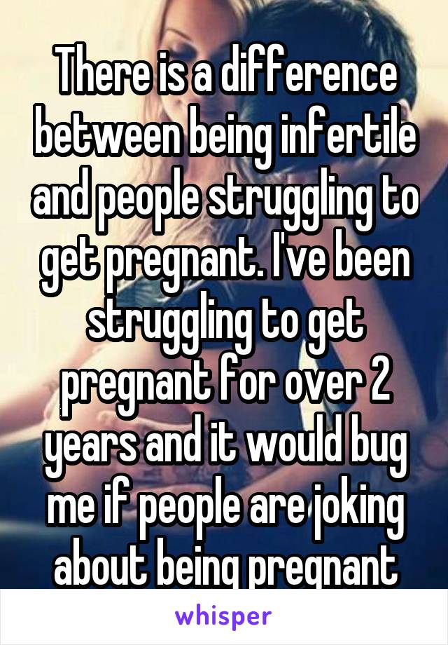 There is a difference between being infertile and people struggling to get pregnant. I've been struggling to get pregnant for over 2 years and it would bug me if people are joking about being pregnant