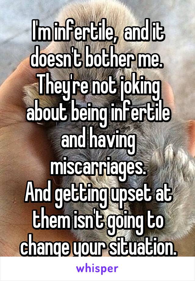 I'm infertile,  and it doesn't bother me. 
They're not joking about being infertile and having miscarriages.
And getting upset at them isn't going to change your situation.