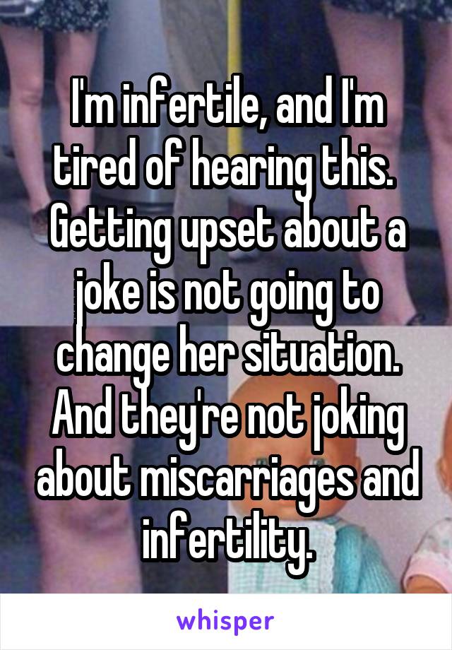 I'm infertile, and I'm tired of hearing this. 
Getting upset about a joke is not going to change her situation.
And they're not joking about miscarriages and infertility.