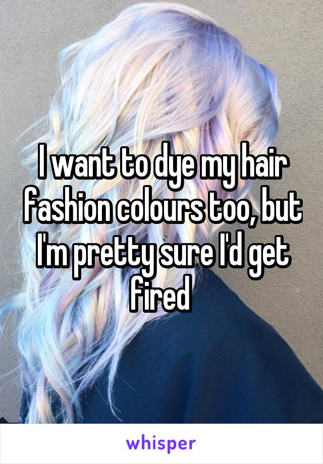 I want to dye my hair fashion colours too, but I'm pretty sure I'd get fired 