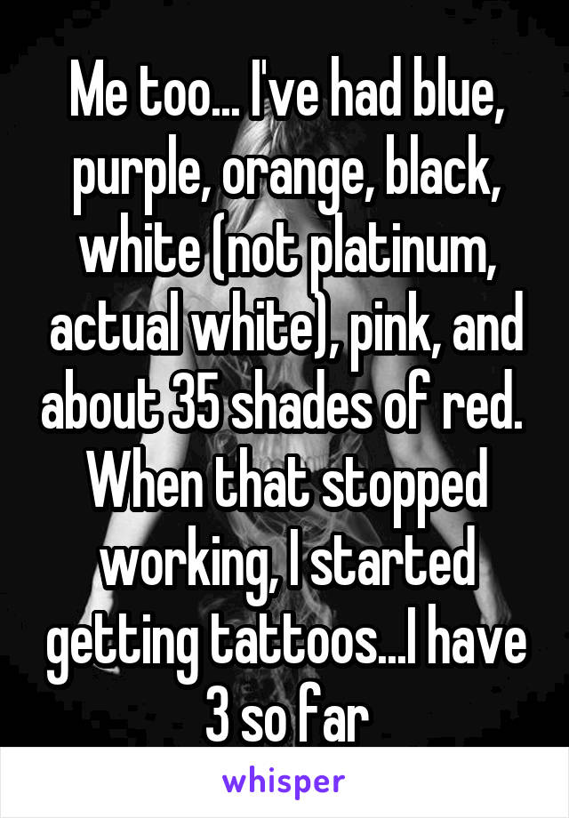 Me too... I've had blue, purple, orange, black, white (not platinum, actual white), pink, and about 35 shades of red. 
When that stopped working, I started getting tattoos...I have 3 so far