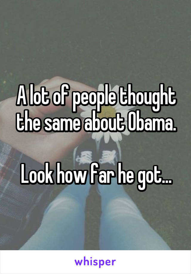 A lot of people thought the same about Obama.

Look how far he got...
