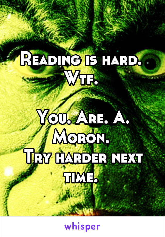 Reading is hard. 
Wtf. 

You. Are. A. Moron. 
Try harder next time. 