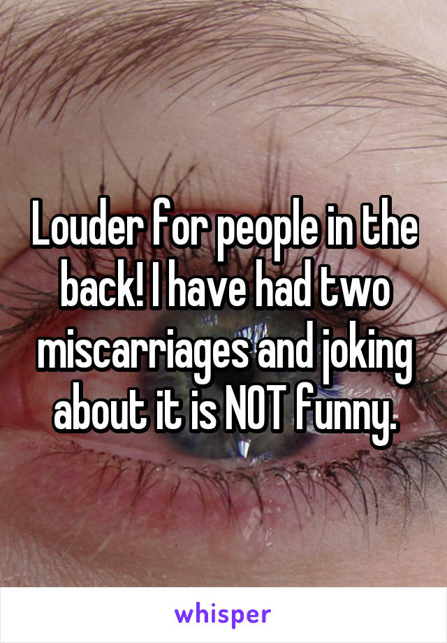 Louder for people in the back! I have had two miscarriages and joking about it is NOT funny.