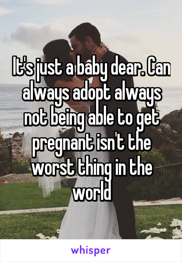 It's just a baby dear. Can always adopt always not being able to get pregnant isn't the worst thing in the world