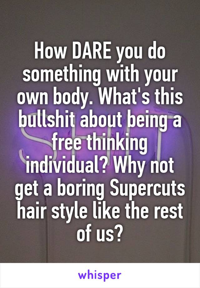 How DARE you do something with your own body. What's this bullshit about being a free thinking individual? Why not get a boring Supercuts hair style like the rest of us?