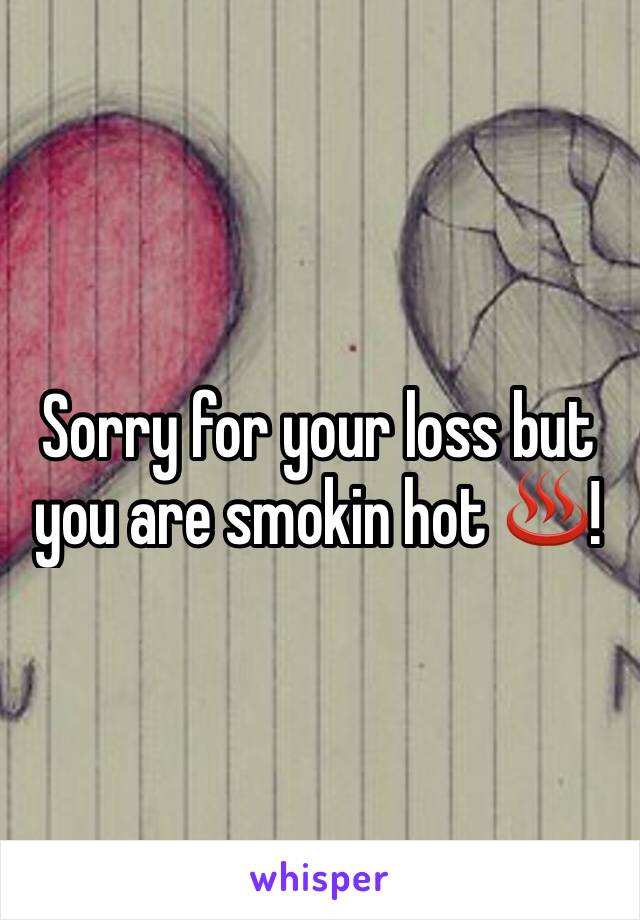 Sorry for your loss but you are smokin hot ♨!