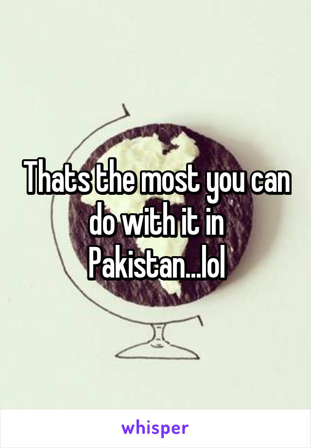 Thats the most you can do with it in Pakistan...lol