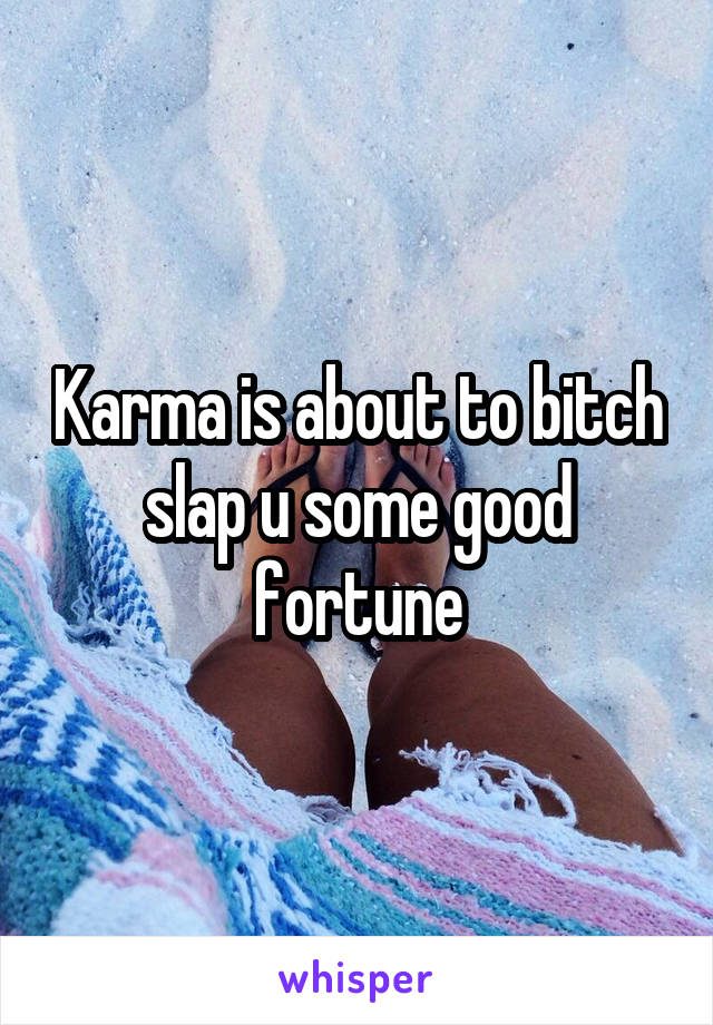 Karma is about to bitch slap u some good fortune