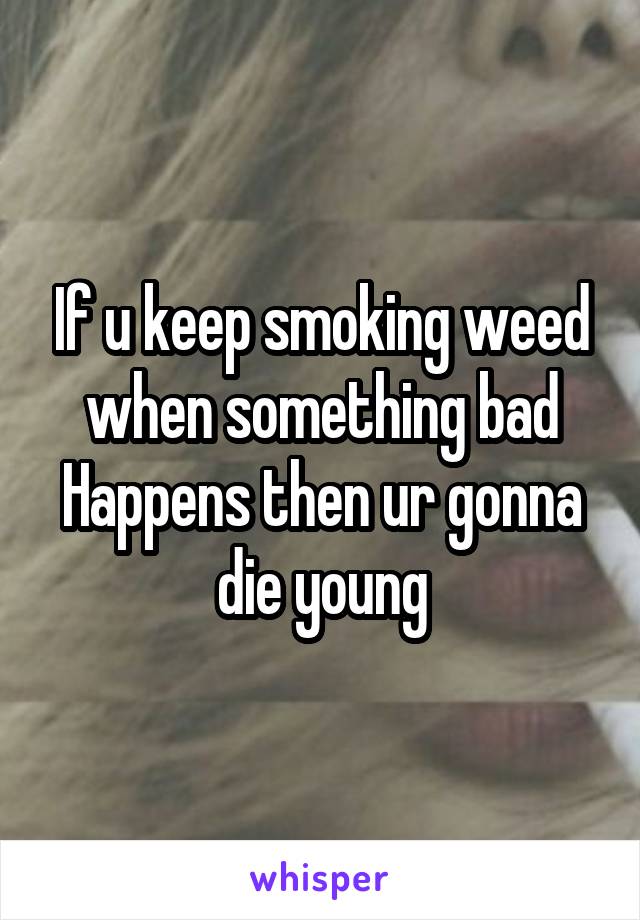 If u keep smoking weed when something bad Happens then ur gonna die young