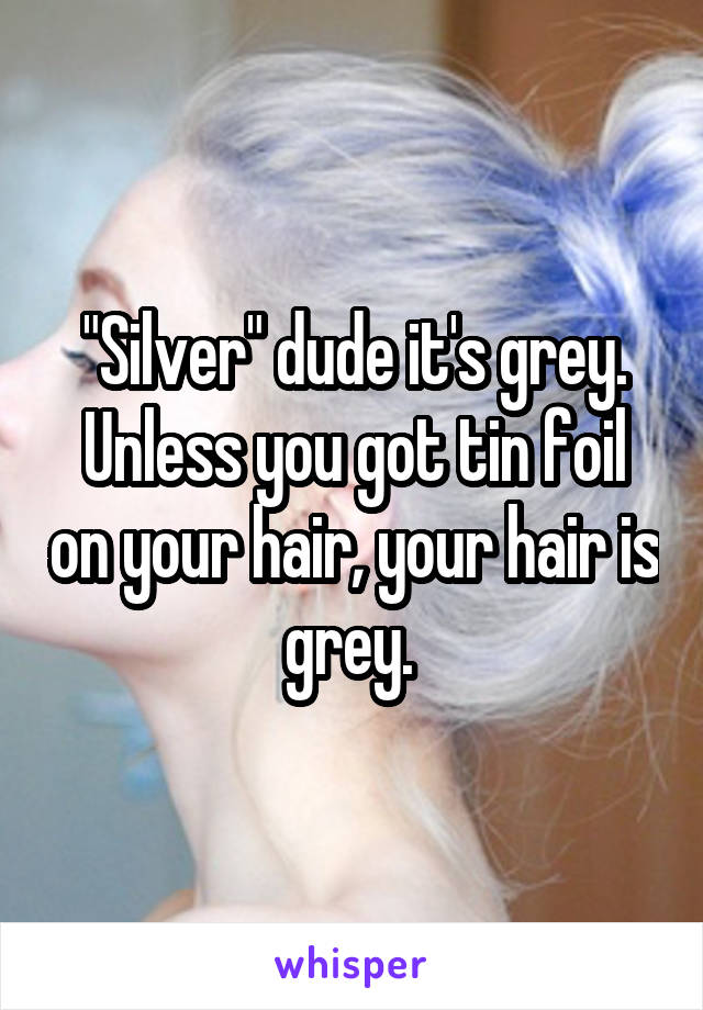 "Silver" dude it's grey. Unless you got tin foil on your hair, your hair is grey. 