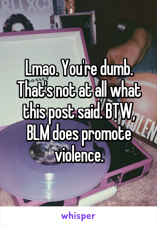 Lmao. You're dumb. That's not at all what this post said. BTW, BLM does promote violence.