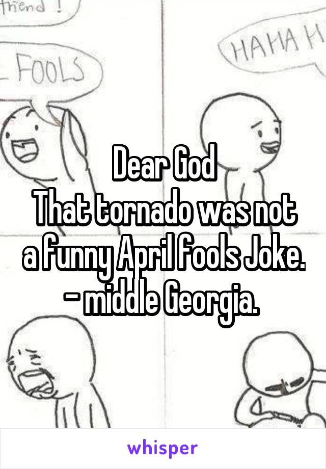 Dear God
That tornado was not a funny April fools Joke.
- middle Georgia. 