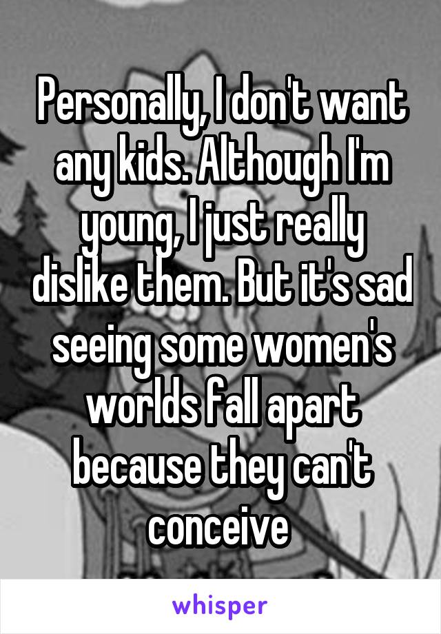 Personally, I don't want any kids. Although I'm young, I just really dislike them. But it's sad seeing some women's worlds fall apart because they can't conceive 