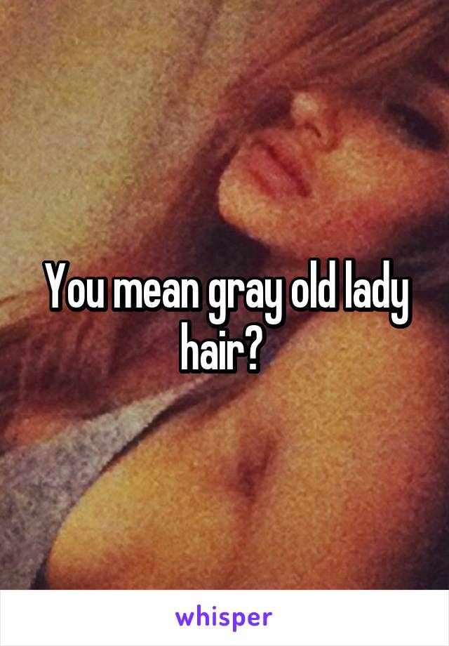 You mean gray old lady hair? 