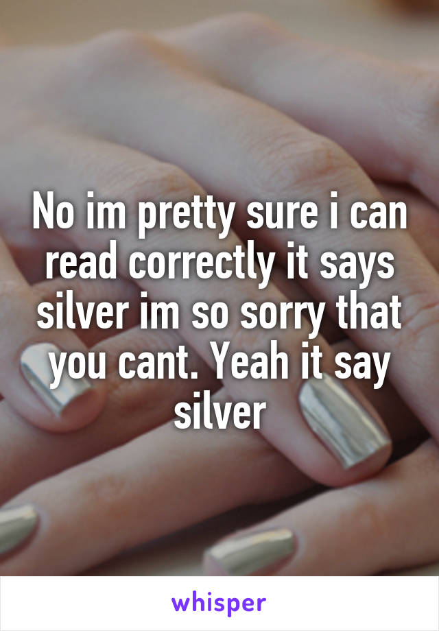 No im pretty sure i can read correctly it says silver im so sorry that you cant. Yeah it say silver