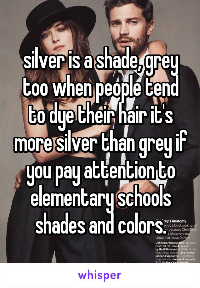 silver is a shade, grey too when people tend to dye their hair it's more silver than grey if you pay attention to elementary schools shades and colors.