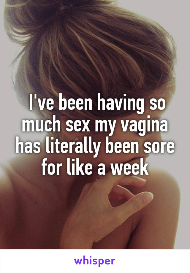  I've been having so much sex my vagina has literally been sore for like a week
