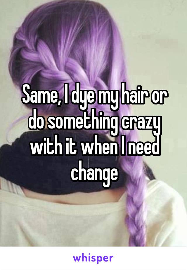 Same, I dye my hair or do something crazy with it when I need change