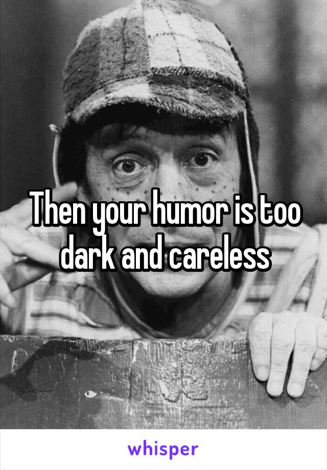 Then your humor is too dark and careless