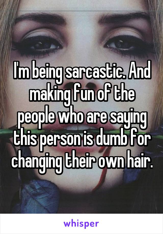 I'm being sarcastic. And making fun of the people who are saying this person is dumb for changing their own hair.