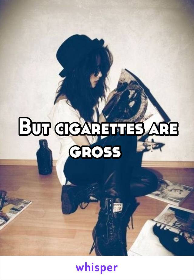 But cigarettes are gross 