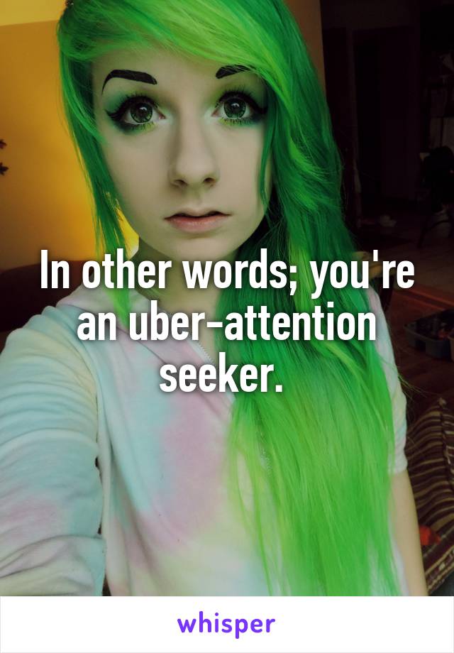 In other words; you're an uber-attention seeker. 